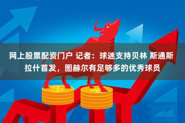 网上股票配资门户 记者：球迷支持贝林 斯通斯 拉什首发，图赫尔有足够多的优秀球员
